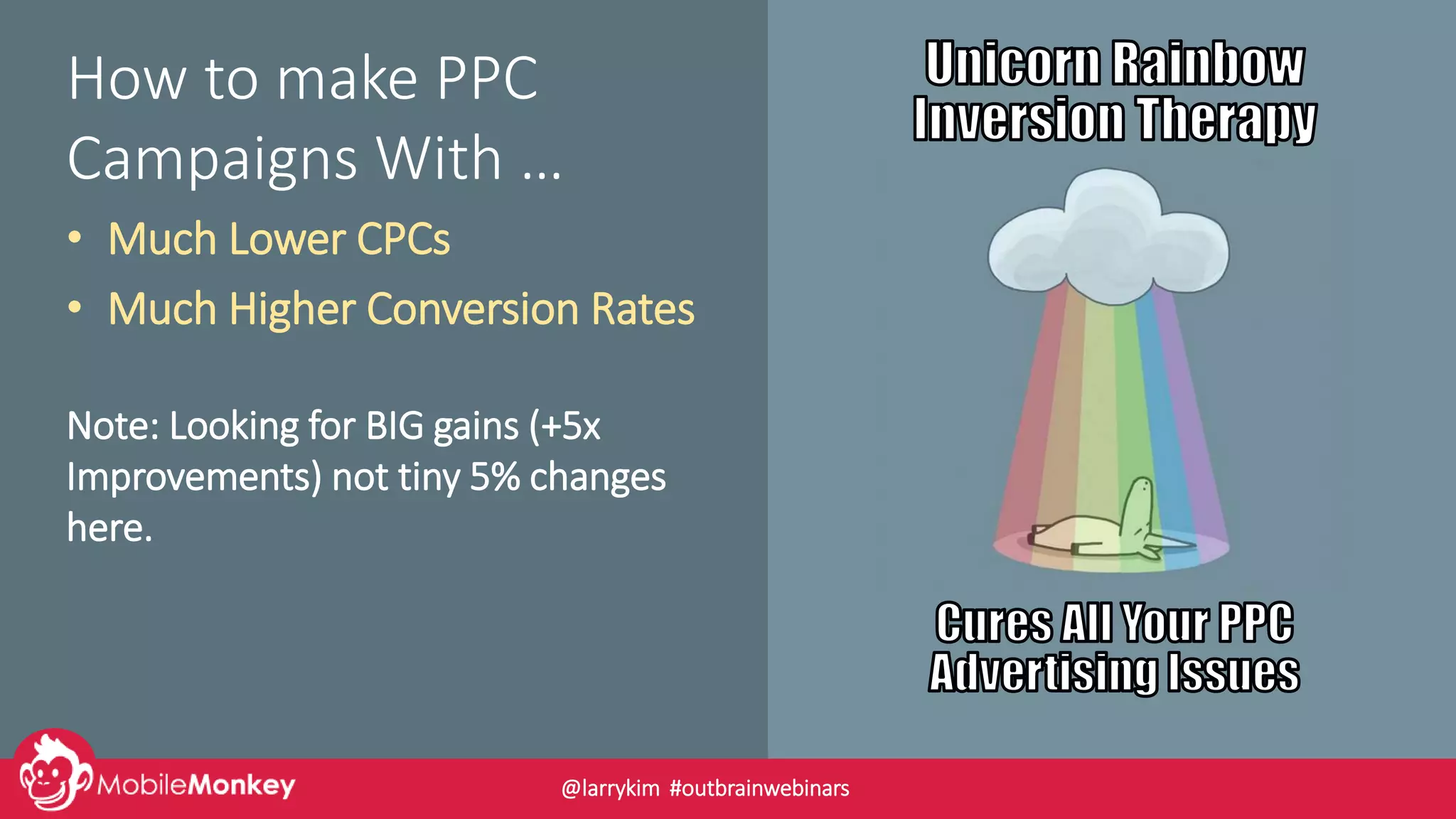 How to make PPC
Campaigns With …
• Much Lower CPCs
• Much Higher Conversion Rates
Note: Looking for BIG gains (+5x
Improvements) not tiny 5% changes
here.
@larrykim #outbrainwebinars
 