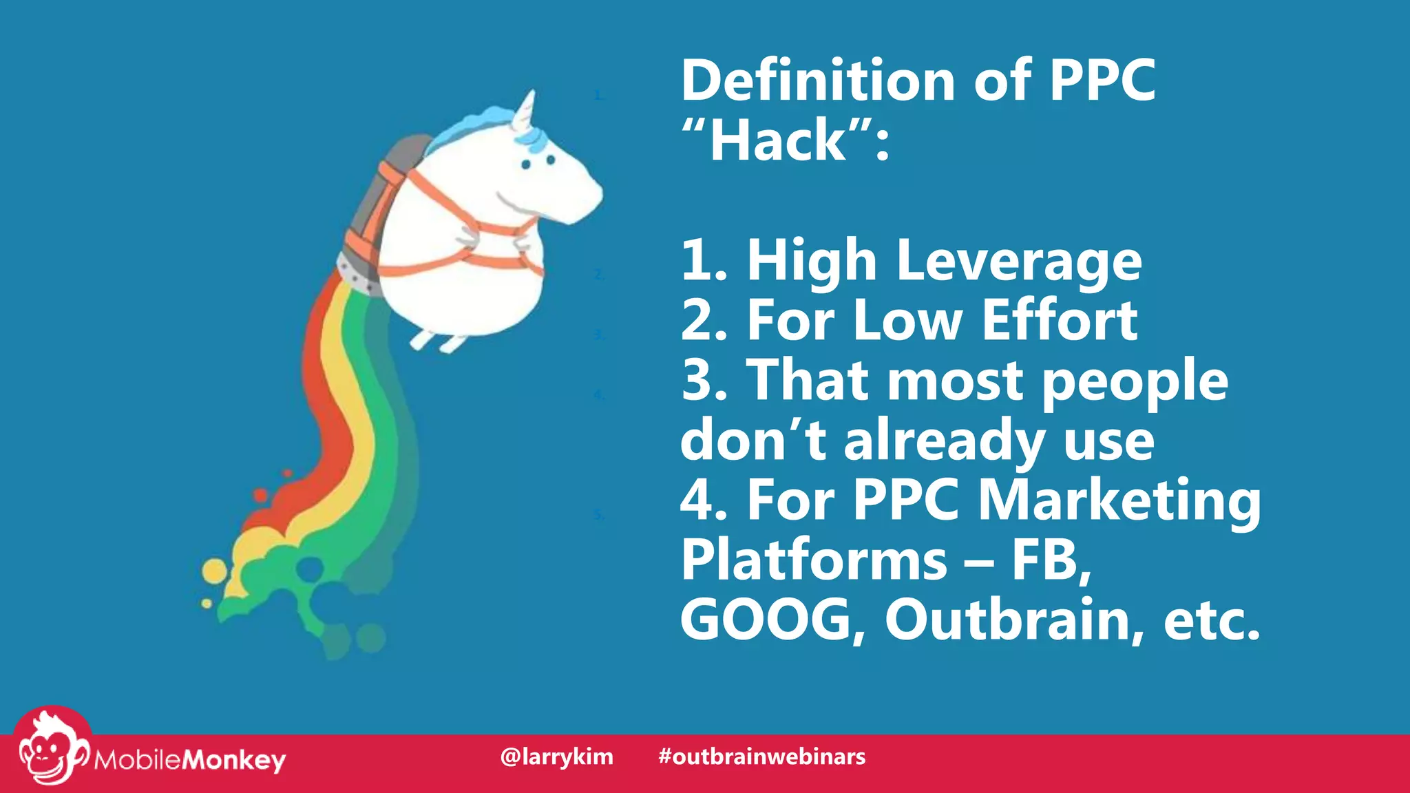 @larrykim
1. Definition of PPC
“Hack”:
2. 1. High Leverage
3. 2. For Low Effort
4. 3. That most people
don’t already use
5. 4. For PPC Marketing
Platforms – FB,
GOOG, Outbrain, etc.
@larrykim #outbrainwebinars
 