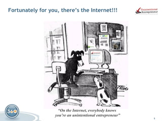 Fortunately for you, there’s the Internet!!! “ On the Internet, everybody knows  you’re an unintentional entrepreneur” 