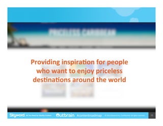 Providing	
  inspiraJon	
  for	
  people	
  
who	
  want	
  to	
  enjoy	
  priceless	
  
desJnaJons	
  around	
  the	
  world	
  

#contentroadmap

©	
  2014	
  Skyword	
  Inc,	
  Conﬁden5al.	
  All	
  rights	
  reserved.	
  

15	
  

 