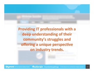 Providing	
  IT	
  professionals	
  with	
  a	
  
deep	
  understanding	
  of	
  their	
  
community’s	
  struggles	
  and	
  
oﬀering	
  a	
  unique	
  perspecJve	
  
on	
  industry	
  trends.	
  

#contentroadmap

©	
  2014	
  Skyword	
  Inc,	
  Conﬁden5al.	
  All	
  rights	
  reserved.	
  

17	
  

 