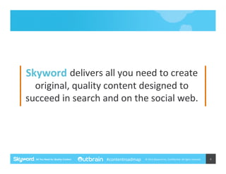 Skyword	
  delivers	
  all	
  you	
  need	
  to	
  create	
  

original,	
  quality	
  content	
  designed	
  to	
  
succeed	
  in	
  search	
  and	
  on	
  the	
  social	
  web.	
  

#contentroadmap

©	
  2014	
  Skyword	
  Inc,	
  Conﬁden5al.	
  All	
  rights	
  reserved.	
  

4	
  

 