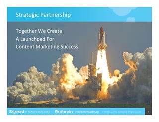 Strategic	
  Partnership	
  	
  
Together	
  We	
  Create	
  	
  
A	
  Launchpad	
  For	
  
Content	
  Marke5ng	
  Success	
  

#contentroadmap

©	
  2014	
  Skyword	
  Inc,	
  Conﬁden5al.	
  All	
  rights	
  reserved.	
  

8	
  

 