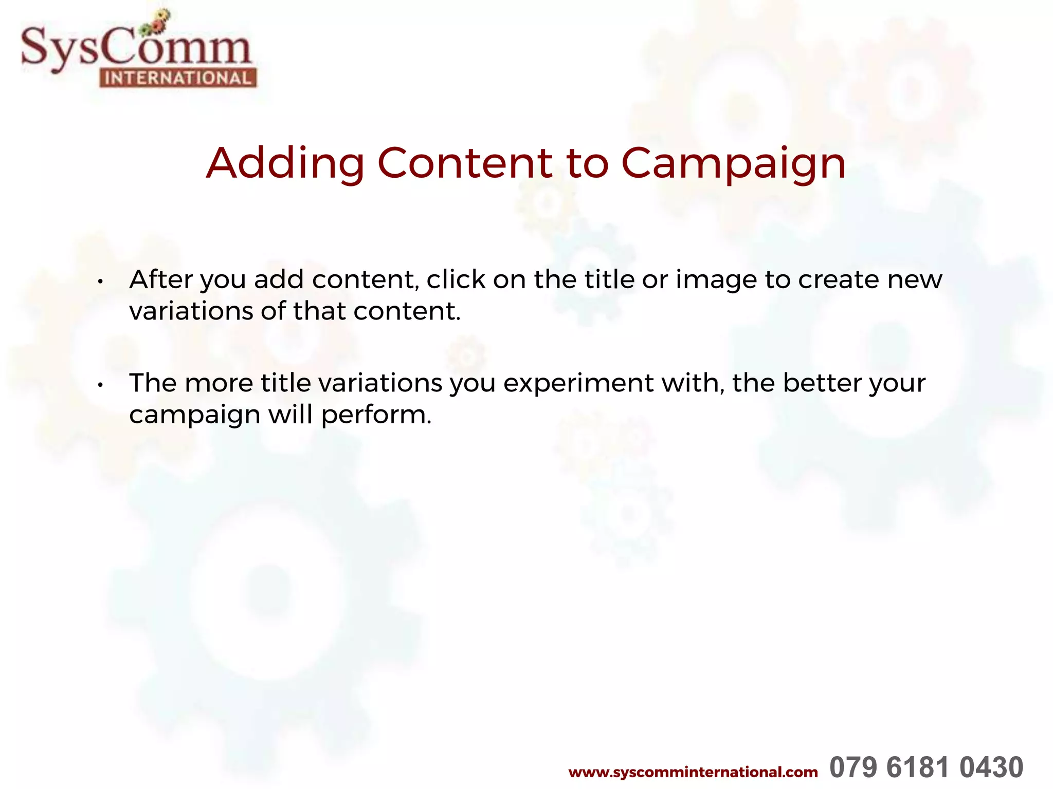 Adding Content to Campaign
• After you add content, click on the title or image to create new
variations of that content.
• The more title variations you experiment with, the better your
campaign will perform.
www.syscomminternational.com 079 6181 0430
 