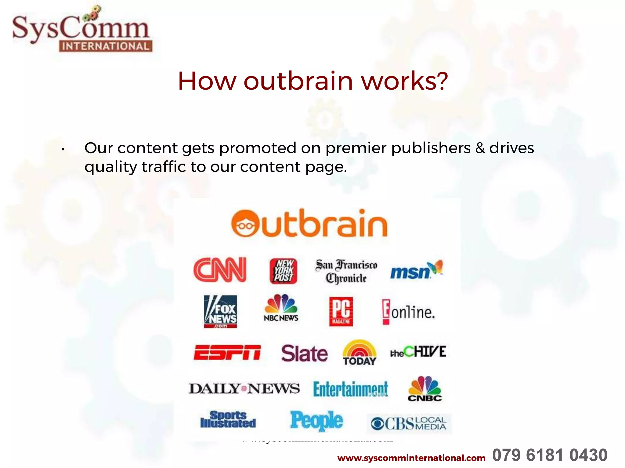 How outbrain works?
www.syscomminternational.com
• Our content gets promoted on premier publishers & drives
quality traffic to our content page.
www.syscomminternational.com 079 6181 0430
 