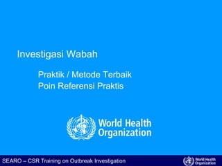 SEARO – CSR Training on Outbreak Investigation
Investigasi Wabah
Praktik / Metode Terbaik
Poin Referensi Praktis
 