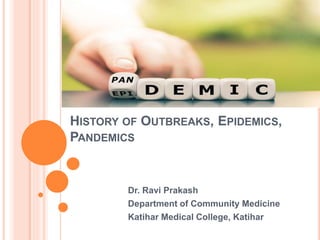 HISTORY OF OUTBREAKS, EPIDEMICS,
PANDEMICS
Dr. Ravi Prakash
Department of Community Medicine
Katihar Medical College, Katihar
 