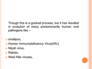 Though this is a gradual process, but it has resulted
in evolution of many predominantly human viral
pathogens like –
 smallpox,
 Human Immunodeficiency Virus(HIV),
 Nipah virus,
 Rabies,
 West Nile viruses,
 