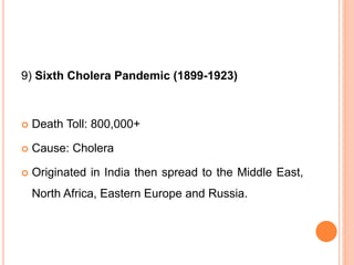 9) Sixth Cholera Pandemic (1899-1923)
 Death Toll: 800,000+
 Cause: Cholera
 Originated in India then spread to the Middle East,
North Africa, Eastern Europe and Russia.
 