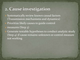  Systematically review known causal factors
  (Transmission mechanisms and dynamics)
 Prioritize likely causes to guide control
 measures (Step 3)
 Generate testable hypotheses to conduct analytic study
  (Step 4) if cause remains unknown or control measure
  not working
 