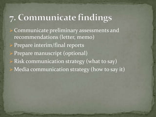  Communicate preliminary assessments and
  recommendations (letter, memo)
 Prepare interim/final reports
 Prepare manuscript (optional)
 Risk communication strategy (what to say)
 Media communication strategy (how to say it)
 