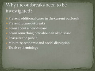  Prevent additional cases in the current outbreak
 Prevent future outbreaks
 Learn about a new disease
 Learn something new about an old disease
 Reassure the public
 Minimize economic and social disruption
 Teach epidemiology
 