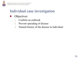 Individual case investigation Objectives Confirm an outbreak Prevent spreading of disease Natural history of the disease in individual 