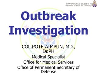 Outbreak Investigation COL.POTE AIMPUN, MD., Dr.PH Medical Specialist Office for Medical Services Office of Permanent Secretary of Defense 
