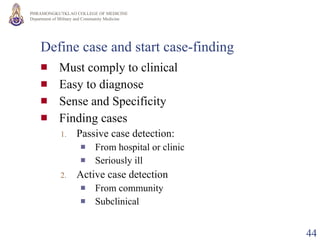Define case and start case-finding Must comply to clinical Easy to diagnose Sense and Specificity Finding cases Passive case detection:  From hospital or clinic  Seriously ill Active case detection From community Subclinical 