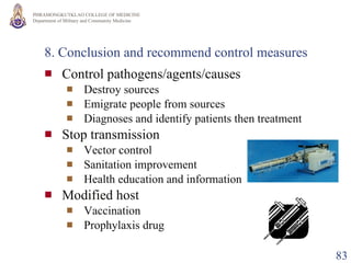 8. Conclusion and recommend control measures Control pathogens/agents/causes Destroy sources Emigrate people from sources Diagnoses and identify patients then treatment Stop transmission Vector control Sanitation improvement Health education and information Modified host  Vaccination Prophylaxis drug 