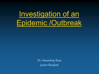Investigation of an 
Epidemic /Outbreak 
Dr. Amandeep Kaur 
Junior Resident 
 