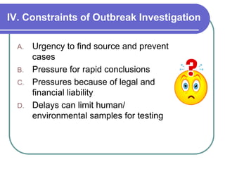 IV. Constraints of Outbreak Investigation
A. Urgency to find source and prevent
cases
B. Pressure for rapid conclusions
C. Pressures because of legal and
financial liability
D. Delays can limit human/
environmental samples for testing
 