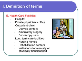 I. Definition of terms
E. Health Care Facilities
- Hospital
- Private physician’s office
- Outpatient clinic
- Dialysis centers
- Ambulatory surgery
- Endoscopy units
- Long term care facilities
- Nursing homes
- Rehabilitation centers
- Institutions for mentally or
physically handicapped
 