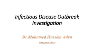 Infectious Disease Outbreak
Investigation
Dr.Mohamed Hussein Aden
MBBS,BPH,MHSM
 