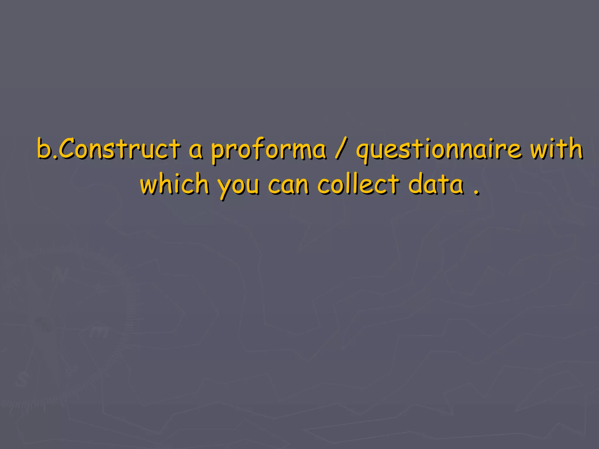 b.Construct a proforma / questionnaire with
        which you can collect data .
 