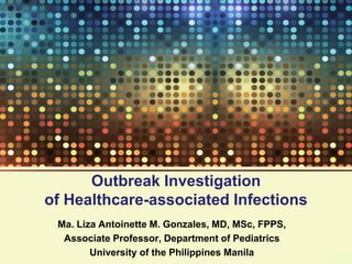 Outbreak Investigation
of Healthcare-associated Infections
Ma. Liza Antoinette M. Gonzales, MD, MSc, FPPS,
Associate Professor, Department of Pediatrics
University of the Philippines Manila
 