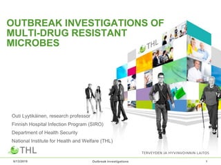 OUTBREAK INVESTIGATIONS OF
MULTI-DRUG RESISTANT
MICROBES
6/13/2019 Outbreak investigations 1
Outi Lyytikäinen, research professor
Finnish Hospital Infection Program (SIRO)
Department of Health Security
National Institute for Health and Welfare (THL)
 