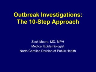 Outbreak Investigations:
The 10-Step Approach
Zack Moore, MD, MPH
Medical Epidemiologist
North Carolina Division of Public Health
 