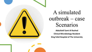A simulated
outbreak – case
Scenarios
Abdullatif Sami Al Rashed
Clinical Microbiology Resident
King Fahd Hospital of The University
 