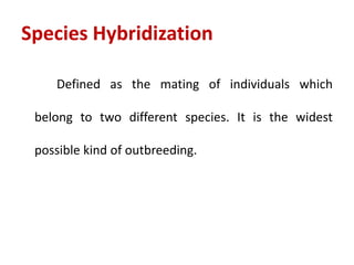 Species Hybridization
Defined as the mating of individuals which
belong to two different species. It is the widest
possible kind of outbreeding.
 