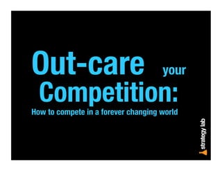 Out-care your
Competition:
How to compete in a forever changing world
 
