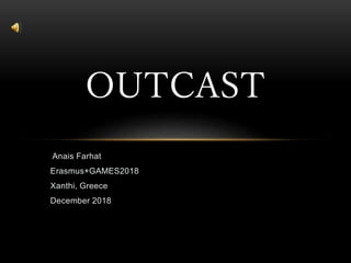 Anais Farhat
Erasmus+GAMES2018
Xanthi, Greece
December 2018
OUTCAST
 