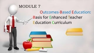 Outcomes-Based Education:
Basis for Enhanced Teacher
Education Curriculum
MODULE 7
 