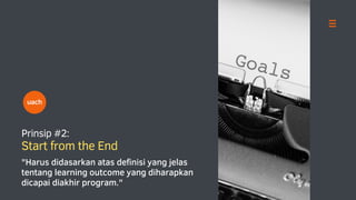Prinsip #2:
Start from the End
uach
"Harus didasarkan atas definisi yang jelas
tentang learning outcome yang diharapkan
dicapai diakhir program."