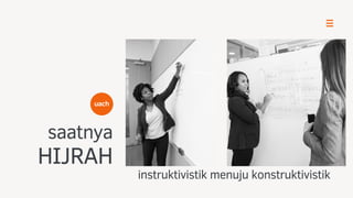 saatnya
HIJRAH
instruktivistik menuju konstruktivistik
uach