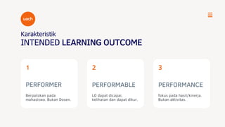 PERFORMER
Berpatokan pada
mahasiswa. Bukan Dosen.
1
PERFORMABLE
2
LO dapat dicapai,
kelihatan dan dapat dikur.
3
PERFORMANCE
fokus pada hasil/kinerja.
Bukan aktivitas.
Karakteristik
INTENDED LEARNING OUTCOME
uach
