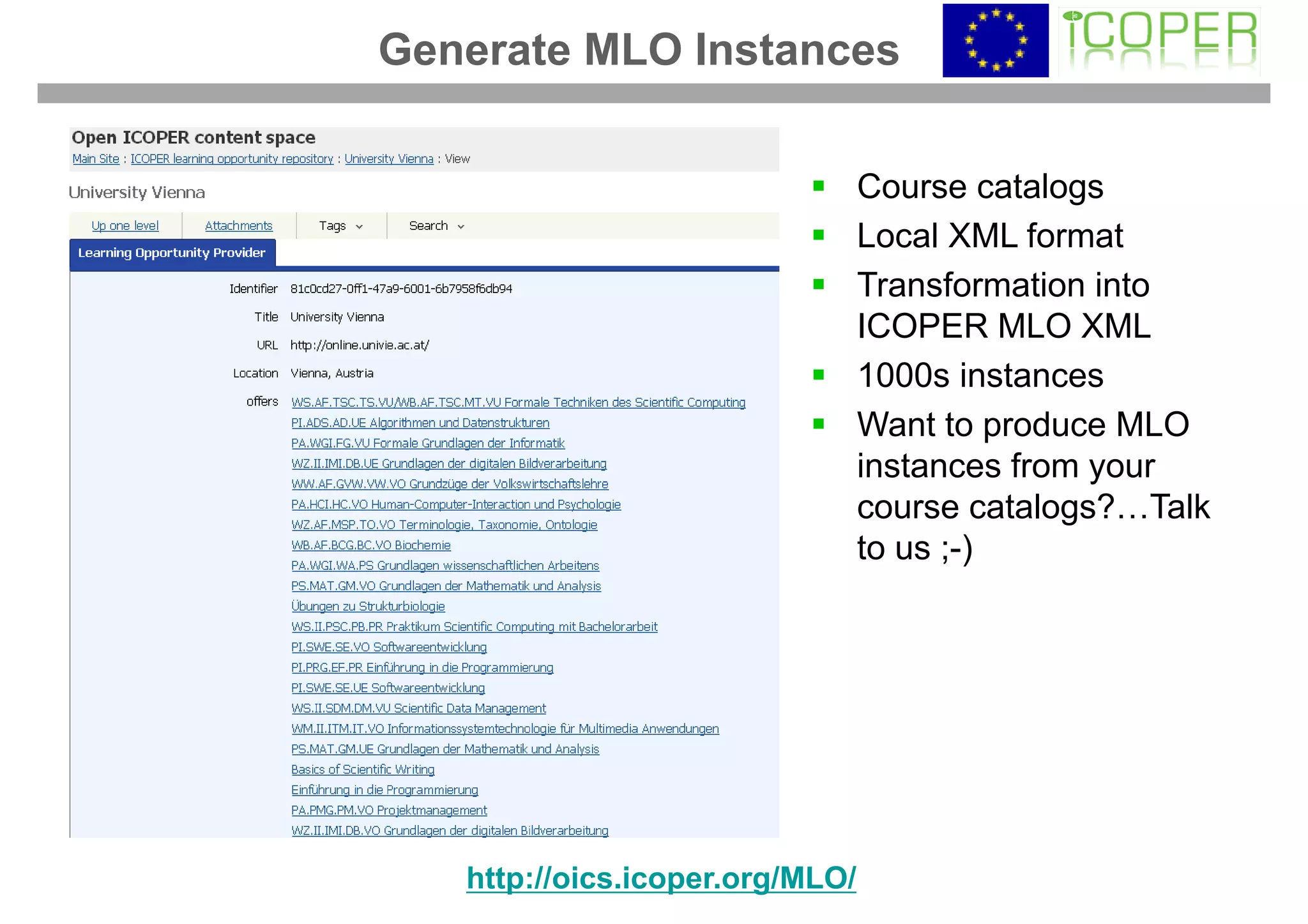 Generate MLO Instances

                                 Course catalogs
                                 Local XML format
                                 Transformation into
                                 ICOPER MLO XML
                                 1000s instances
                                 Want to produce MLO
                                 instances from your
                                 course catalogs?…Talk
                                 to us ;-)




   http://oics.icoper.org/MLO/
 