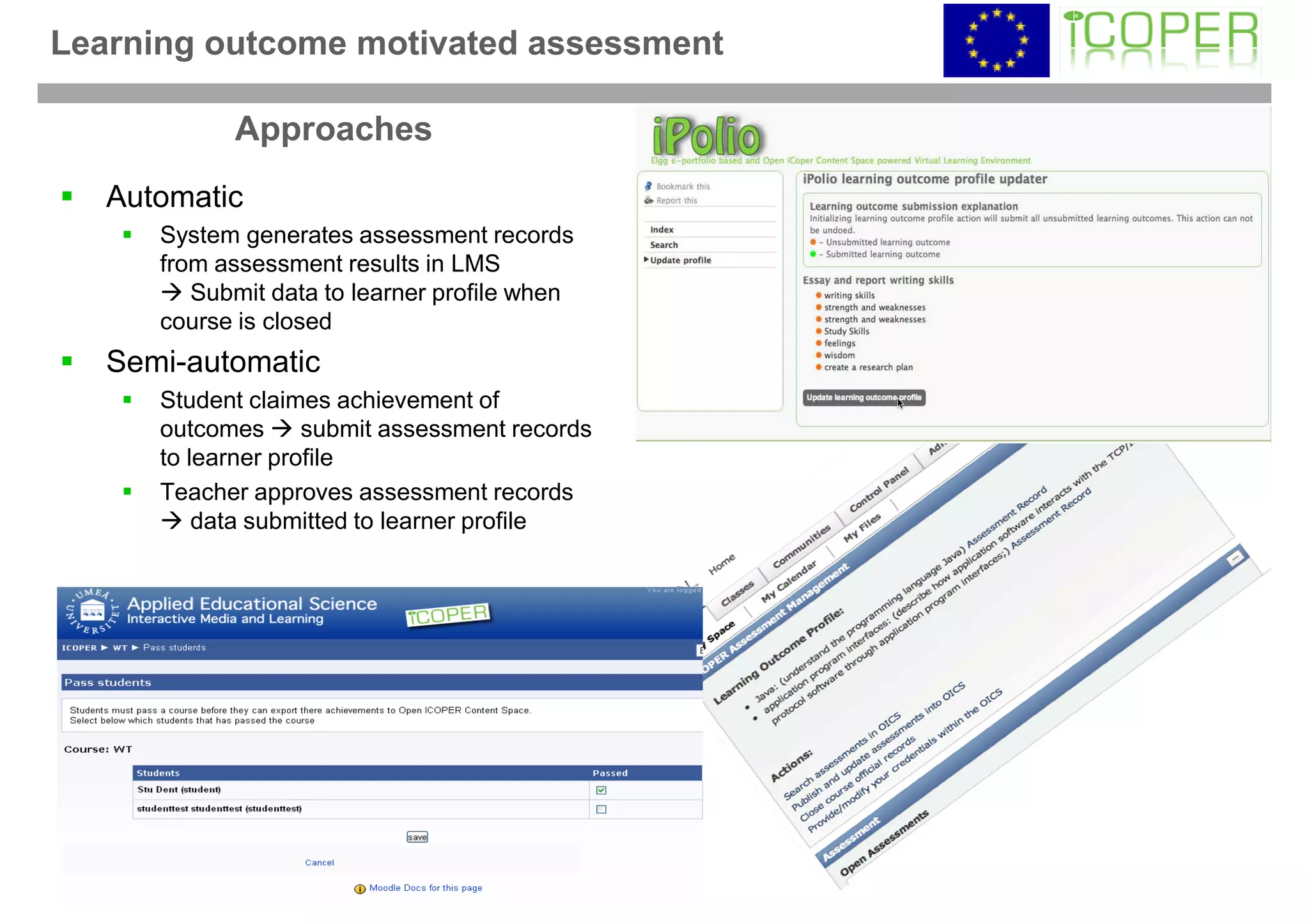 Learning outcome motivated assessment

            Approaches
   Automatic
      System generates assessment records
      from assessment results in LMS
         Submit data to learner profile when
      course is closed
   Semi-automatic
      Student claimes achievement of
      outcomes      submit assessment records
      to learner profile
      Teacher approves assessment records
          data submitted to learner profile
 