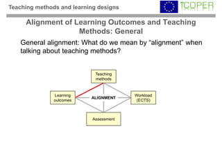 Teaching methods and learning designs

     Alignment of Learning Outcomes and Teaching
                   Methods: General
    General alignment: What do we mean by “alignment” when
    talking about teaching methods?


                             Teaching
                             methods



               Learning                  Workload
                           ALIGNMENT
               outcomes                  (ECTS)



                            Assessment
 