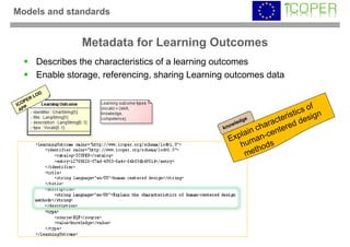 Models and standards


              Metadata for Learning Outcomes
    Describes the characteristics of a learning outcomes
    Enable storage, referencing, sharing Learning outcomes data
 