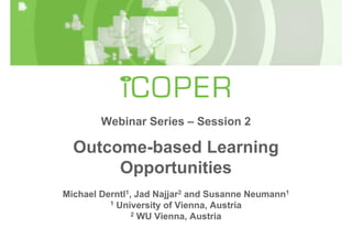 Webinar Series – Session 2

  Outcome-based Learning
       Opportunities
Michael Derntl1, Jad Najjar2 and Susanne Neumann1
          1 University of Vienna, Austria
                2 WU Vienna, Austria
 