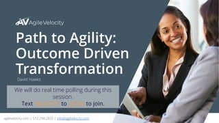 agilevelocity.com | 512.298.2835 | info@agilvelocity.com 1
Path to Agility:
Outcome Driven
TransformationDavid Hawks
We will do real time polling during this
session.
Text VELOCITY to 22333 to join.
 