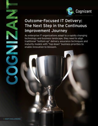 Outcome-Focused IT Delivery:
The Next Step in the Continuous
Improvement Journey
As enterprise IT organizations adapt to a rapidly changing
technology and business landscape, they need to align
traditional “bottom-up” delivery assurance techniques and
maturity models with “top-down” business priorities to
enable innovation to blossom.

| KEEP CHALLENGING

 