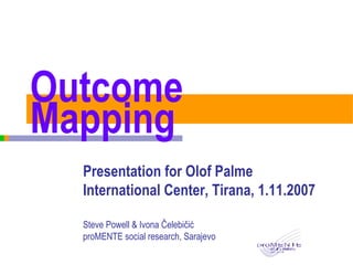 Outcome Mapping Presentation for Olof Palme International Center, Tirana, 1.11.2007 Steve Powell & Ivona  Čelebičić proMENTE social research, Sarajevo 