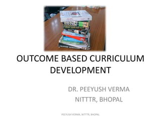 OUTCOME BASED CURRICULUM
DEVELOPMENT
DR. PEEYUSH VERMA
NITTTR, BHOPAL
PEEYUSH VERMA, NITTTR, BHOPAL

 