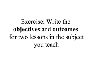 Exercise: Write the  objectives  and  outcomes   for two lessons in the subject you teach 