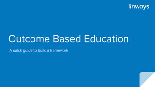 Outcome Based Education
A quick guide to build a framework
 