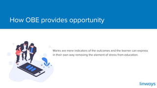 How OBE provides opportunity
Marks are mere indicators of the outcomes and the learner can express
in their own way removing the element of stress from education.
 