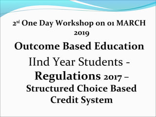 2nd
One Day Workshop on 01 MARCH
2019
Outcome Based Education
IInd Year Students -
Regulations 2017 –
Structured Choice Based
Credit System
 