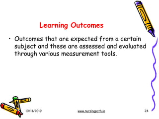 • Outcomes that are expected from a certain
subject and these are assessed and evaluated
through various measurement tools.
10/11/2019 www.nursingpath.in 24
Learning Outcomes
 
